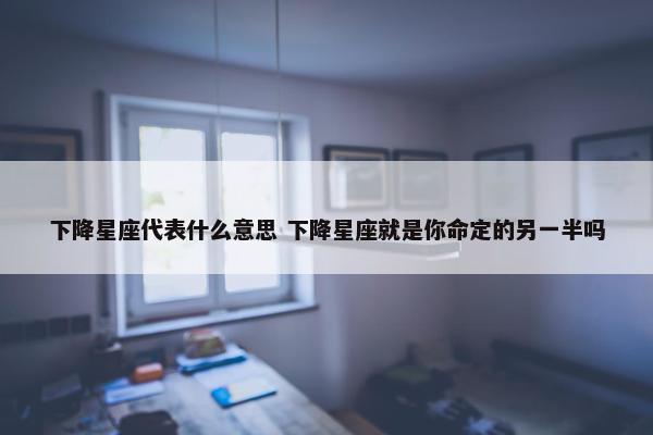 下降星座代表什么意思 下降星座就是你命定的另一半吗