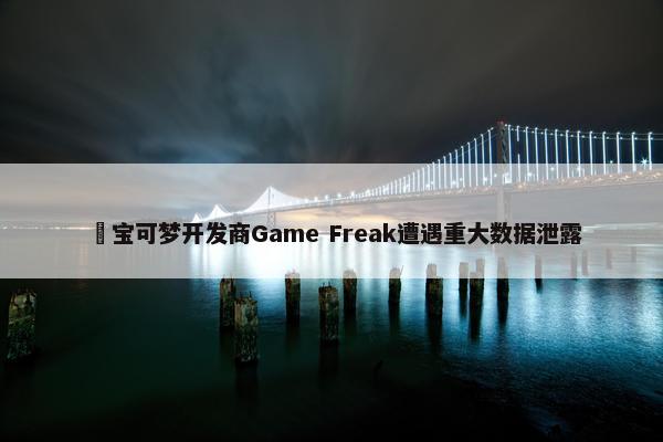 ​宝可梦开发商Game Freak遭遇重大数据泄露