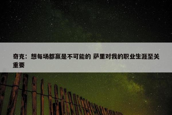 奇克：想每场都赢是不可能的 萨里对我的职业生涯至关重要