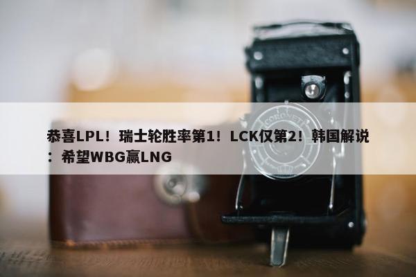 恭喜LPL！瑞士轮胜率第1！LCK仅第2！韩国解说：希望WBG赢LNG