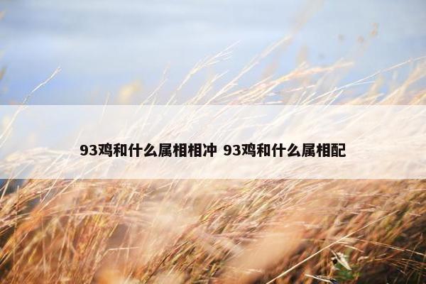 93鸡和什么属相相冲 93鸡和什么属相配