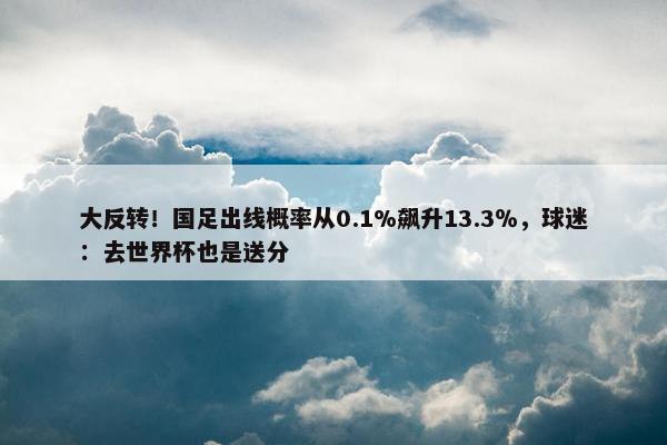 大反转！国足出线概率从0.1%飙升13.3％，球迷：去世界杯也是送分