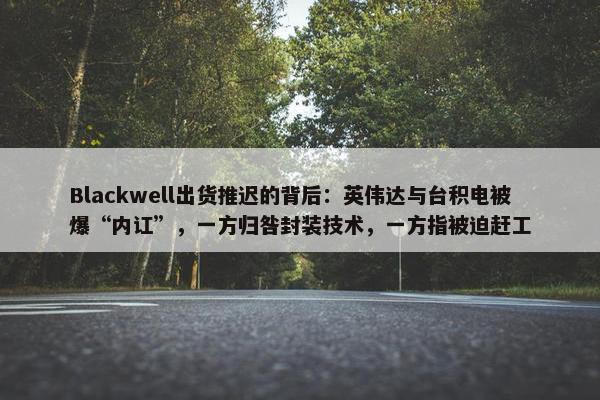 Blackwell出货推迟的背后：英伟达与台积电被爆“内讧”，一方归咎封装技术，一方指被迫赶工