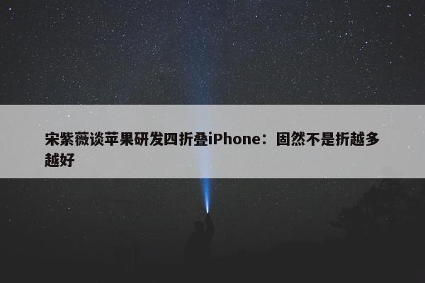 宋紫薇谈苹果研发四折叠iPhone：固然不是折越多越好