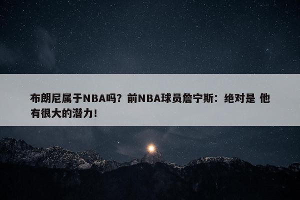 布朗尼属于NBA吗？前NBA球员詹宁斯：绝对是 他有很大的潜力！