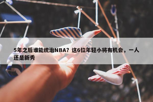 5年之后谁能统治NBA？这6位年轻小将有机会，一人还是新秀