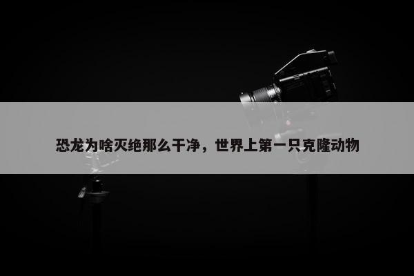 恐龙为啥灭绝那么干净，世界上第一只克隆动物