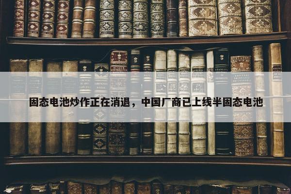 固态电池炒作正在消退，中国厂商已上线半固态电池