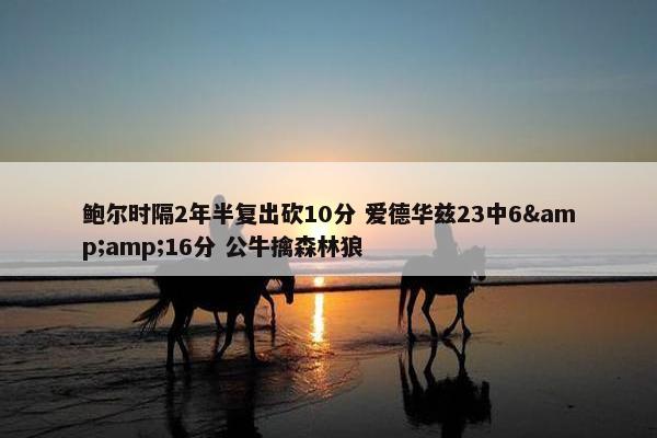 鲍尔时隔2年半复出砍10分 爱德华兹23中6&amp;16分 公牛擒森林狼