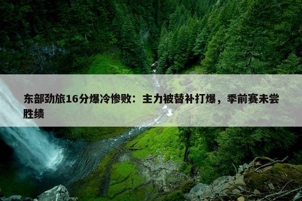 东部劲旅16分爆冷惨败：主力被替补打爆，季前赛未尝胜绩