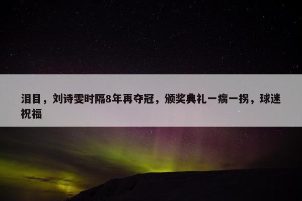 泪目，刘诗雯时隔8年再夺冠，颁奖典礼一瘸一拐，球迷祝福