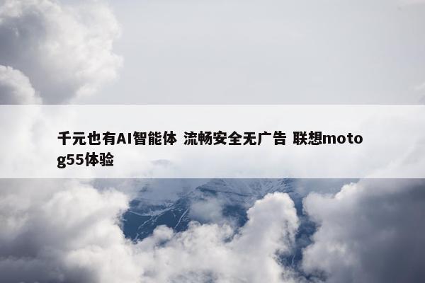 千元也有AI智能体 流畅安全无广告 联想moto g55体验