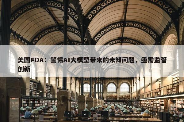 美国FDA：警惕AI大模型带来的未知问题，亟需监管创新