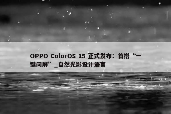 OPPO ColorOS 15 正式发布：首搭“一键问屏”_自然光影设计语言