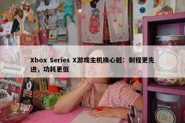 Xbox Series X游戏主机换心脏：制程更先进，功耗更低