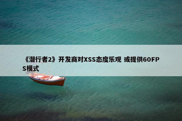 《潜行者2》开发商对XSS态度乐观 或提供60FPS模式