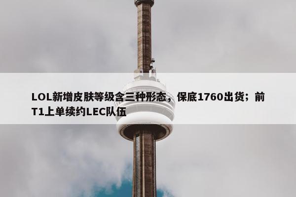 LOL新增皮肤等级含三种形态，保底1760出货；前T1上单续约LEC队伍