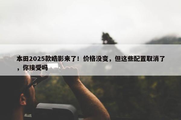 本田2025款皓影来了！价格没变，但这些配置取消了，你接受吗