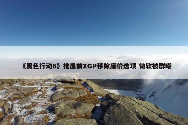 《黑色行动6》推出前XGP移除廉价选项 微软被群嘲