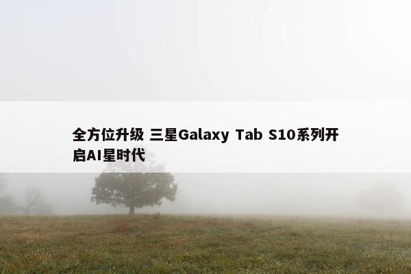 全方位升级 三星Galaxy Tab S10系列开启AI星时代