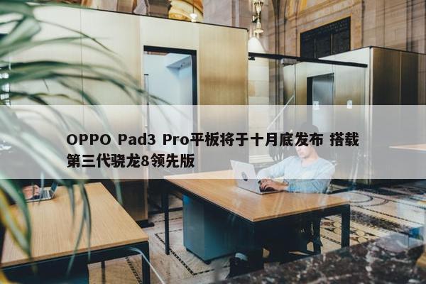 OPPO Pad3 Pro平板将于十月底发布 搭载第三代骁龙8领先版