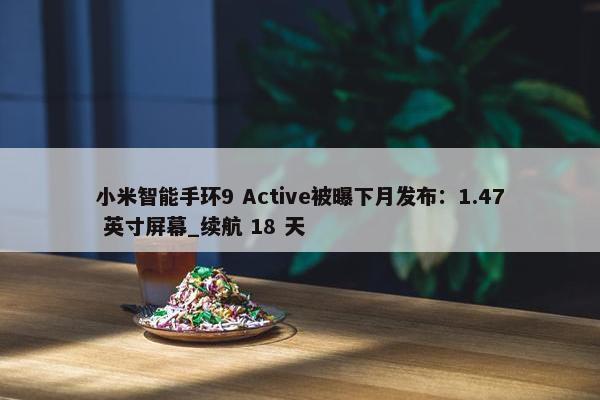 小米智能手环9 Active被曝下月发布：1.47 英寸屏幕_续航 18 天