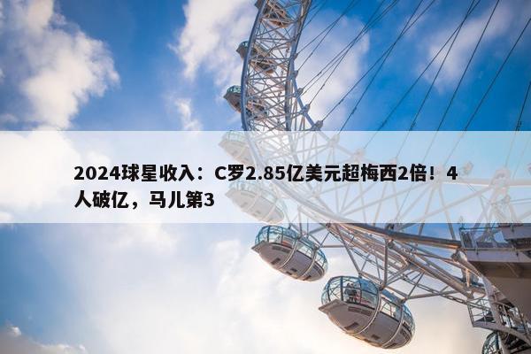 2024球星收入：C罗2.85亿美元超梅西2倍！4人破亿，马儿第3