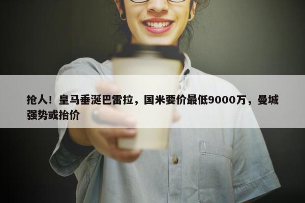 抢人！皇马垂涎巴雷拉，国米要价最低9000万，曼城强势或抬价