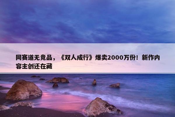 同赛道无竞品，《双人成行》爆卖2000万份！新作内容主创还在藏