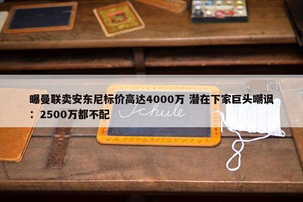 曝曼联卖安东尼标价高达4000万 潜在下家巨头嘲讽：2500万都不配