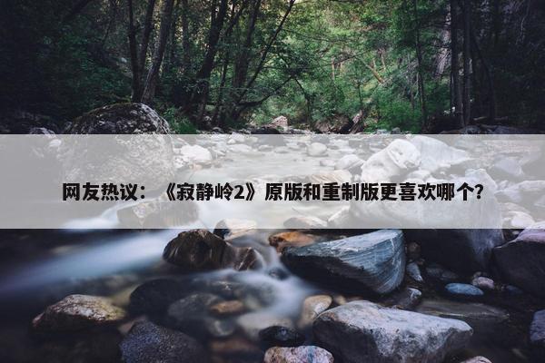 网友热议：《寂静岭2》原版和重制版更喜欢哪个？