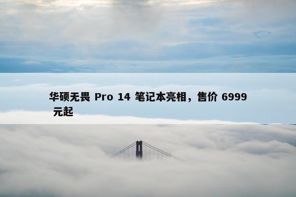 华硕无畏 Pro 14 笔记本亮相，售价 6999 元起