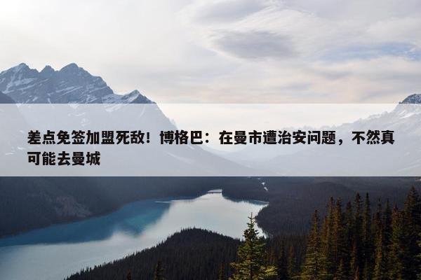 差点免签加盟死敌！博格巴：在曼市遭治安问题，不然真可能去曼城