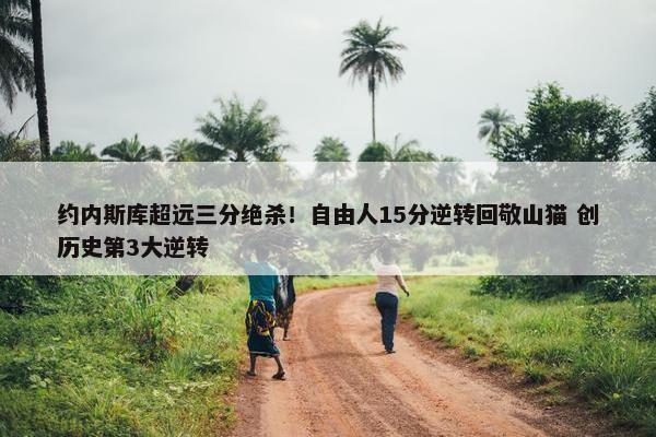 约内斯库超远三分绝杀！自由人15分逆转回敬山猫 创历史第3大逆转