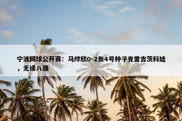 宁波网球公开赛：马烨欣0-2负4号种子克雷吉茨科娃，无缘八强