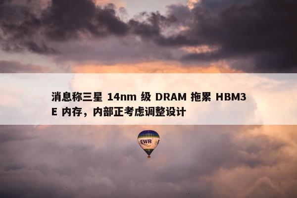 消息称三星 14nm 级 DRAM 拖累 HBM3E 内存，内部正考虑调整设计