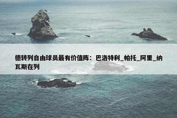 德转列自由球员最有价值阵：巴洛特利_帕托_阿里_纳瓦斯在列