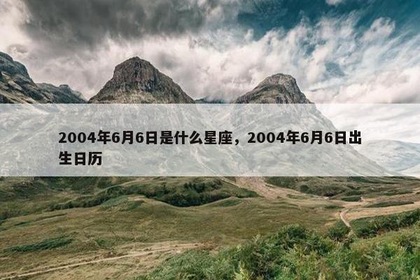 2004年6月6日是什么星座，2004年6月6日出生日历