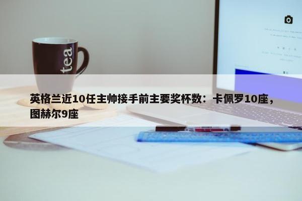 英格兰近10任主帅接手前主要奖杯数：卡佩罗10座，图赫尔9座