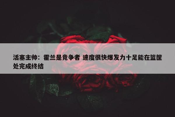 活塞主帅：霍兰是竞争者 速度很快爆发力十足能在篮筐处完成终结