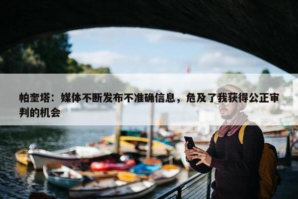 帕奎塔：媒体不断发布不准确信息，危及了我获得公正审判的机会