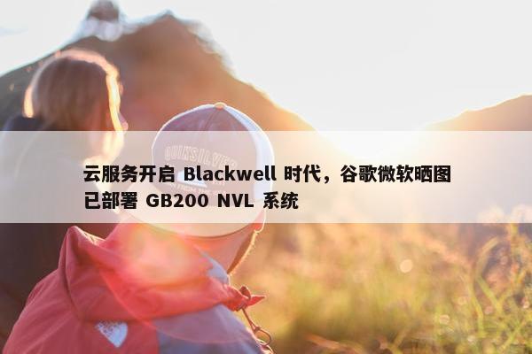 云服务开启 Blackwell 时代，谷歌微软晒图已部署 GB200 NVL 系统