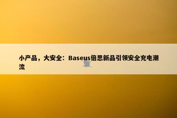 小产品，大安全：Baseus倍思新品引领安全充电潮流