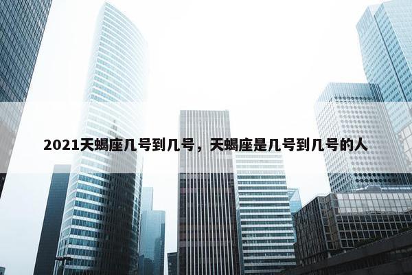 2021天蝎座几号到几号，天蝎座是几号到几号的人