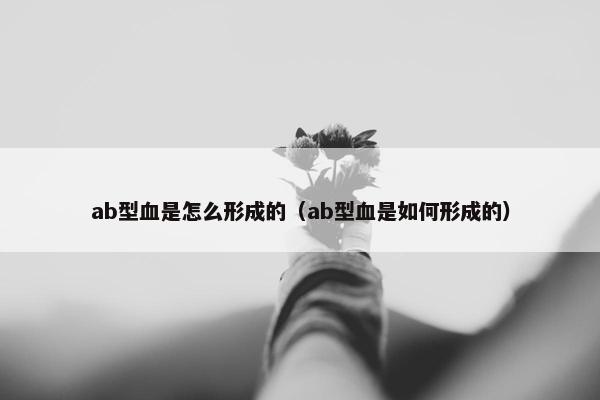 ab型血是怎么形成的（ab型血是如何形成的）