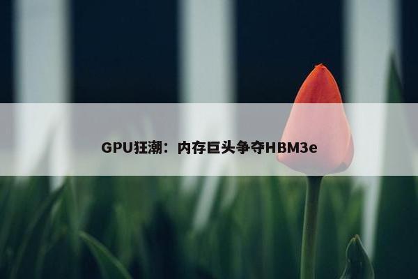 GPU狂潮：内存巨头争夺HBM3e