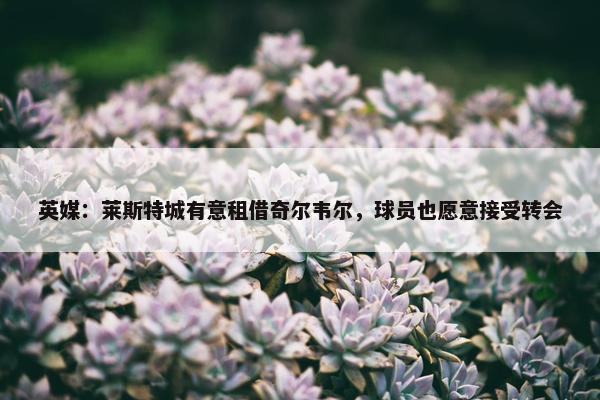 英媒：莱斯特城有意租借奇尔韦尔，球员也愿意接受转会