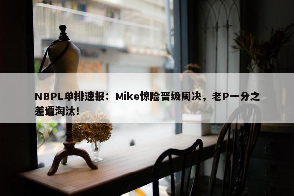 NBPL单排速报：Mike惊险晋级周决，老P一分之差遭淘汰！