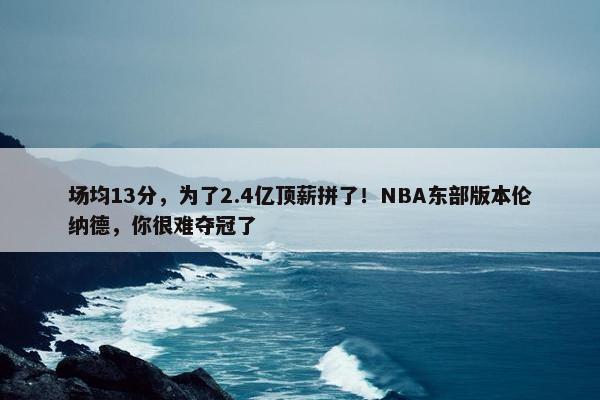 场均13分，为了2.4亿顶薪拼了！NBA东部版本伦纳德，你很难夺冠了