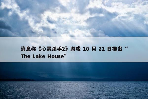 消息称《心灵杀手2》游戏 10 月 22 日推出“The Lake House”